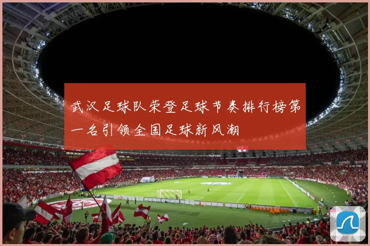 武汉足球队荣登足球节奏排行榜第一名引领全国足球新风潮