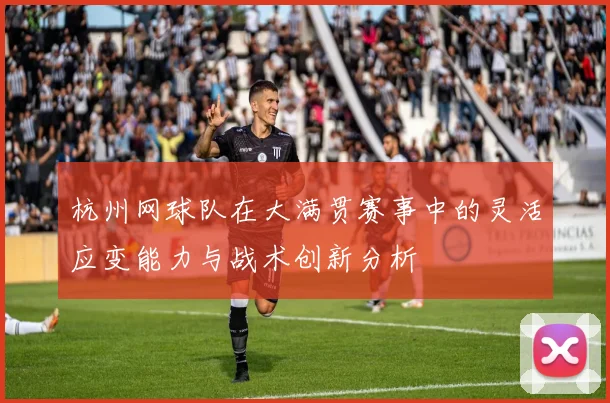 杭州网球队在大满贯赛事中的灵活应变能力与战术创新分析