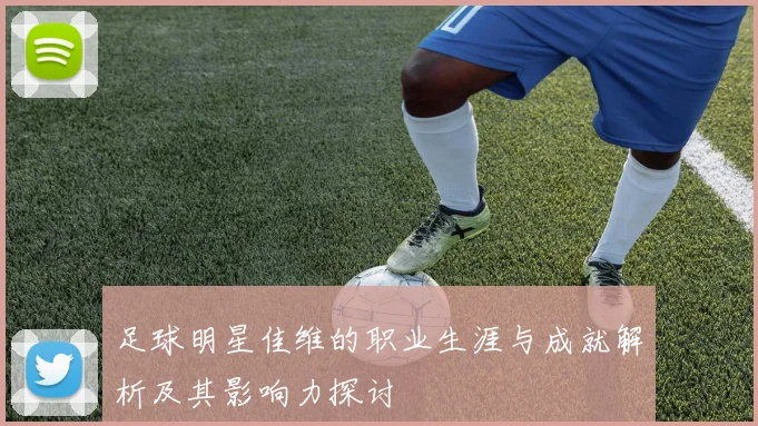足球明星佳维的职业生涯与成就解析及其影响力探讨