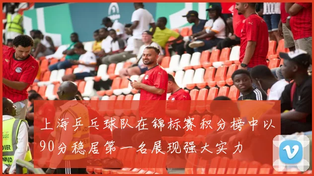 上海乒乓球队在锦标赛积分榜中以90分稳居第一名展现强大实力