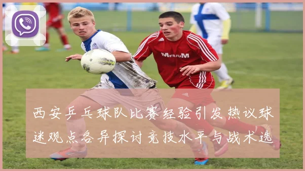 西安乒乓球队比赛经验引发热议球迷观点各异探讨竞技水平与战术选择