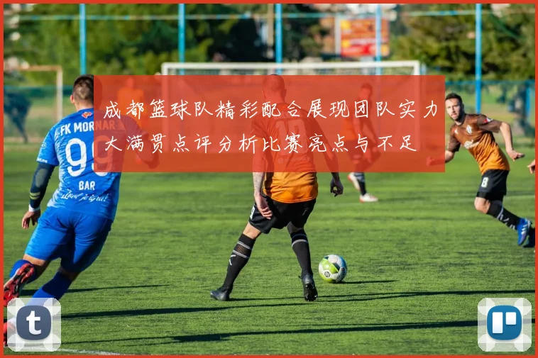 成都篮球队精彩配合展现团队实力大满贯点评分析比赛亮点与不足