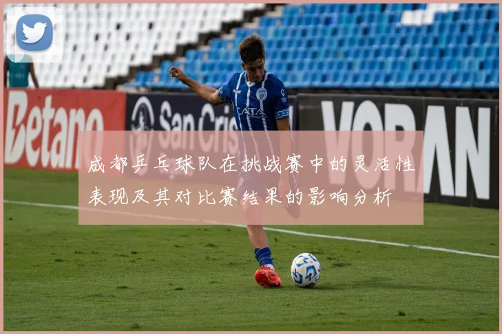 成都乒乓球队在挑战赛中的灵活性表现及其对比赛结果的影响分析