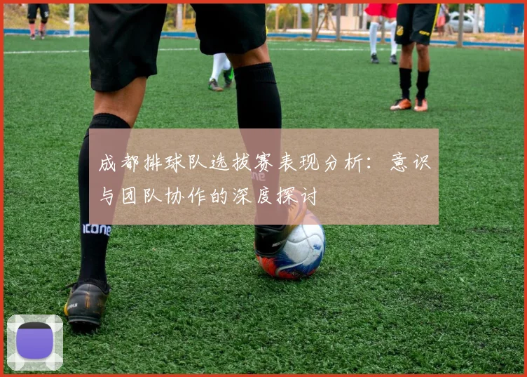 成都排球队选拔赛表现分析：意识与团队协作的深度探讨