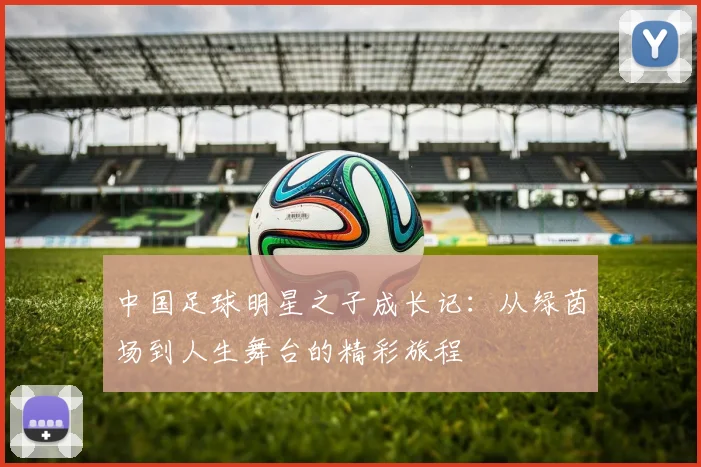 中国足球明星之子成长记：从绿茵场到人生舞台的精彩旅程