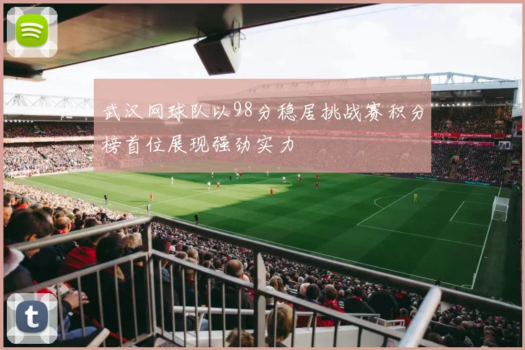 武汉网球队以98分稳居挑战赛积分榜首位展现强劲实力