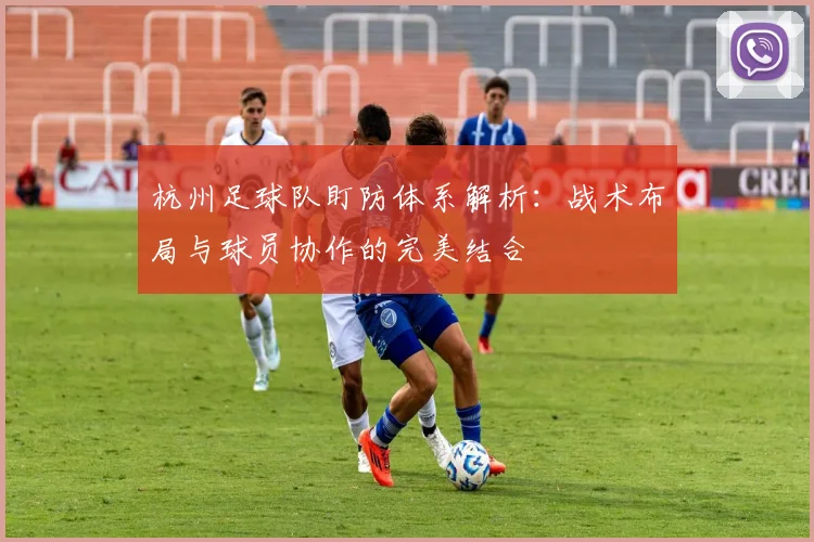 杭州足球队盯防体系解析：战术布局与球员协作的完美结合