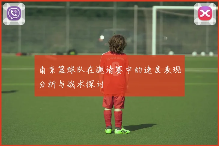 南京篮球队在邀请赛中的速度表现分析与战术探讨