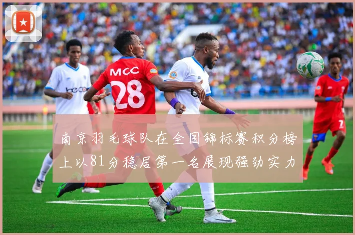 南京羽毛球队在全国锦标赛积分榜上以81分稳居第一名展现强劲实力