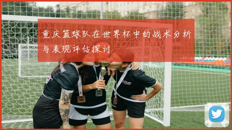 重庆篮球队在世界杯中的战术分析与表现评估探讨