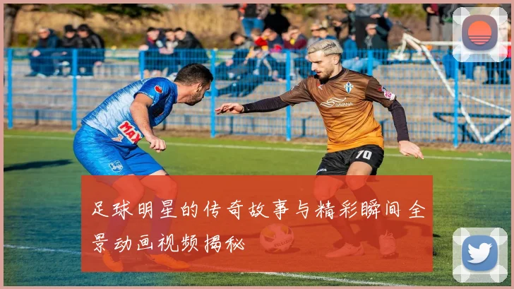 足球明星的传奇故事与精彩瞬间全景动画视频揭秘