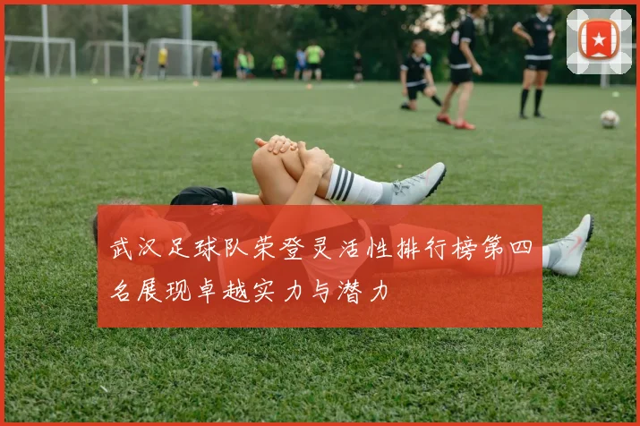 武汉足球队荣登灵活性排行榜第四名展现卓越实力与潜力