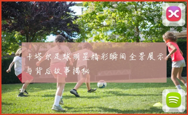 卡塔尔足球明星精彩瞬间全景展示与背后故事揭秘