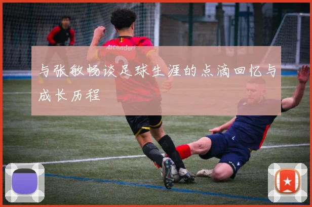 与张敏畅谈足球生涯的点滴回忆与成长历程